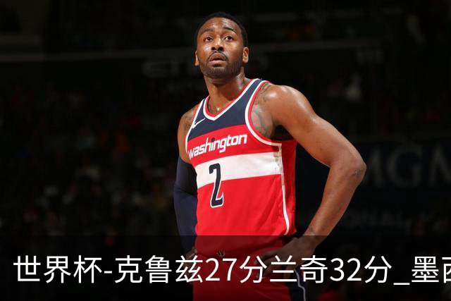 世界杯-克鲁兹27分兰奇32分 墨西哥力克新西兰