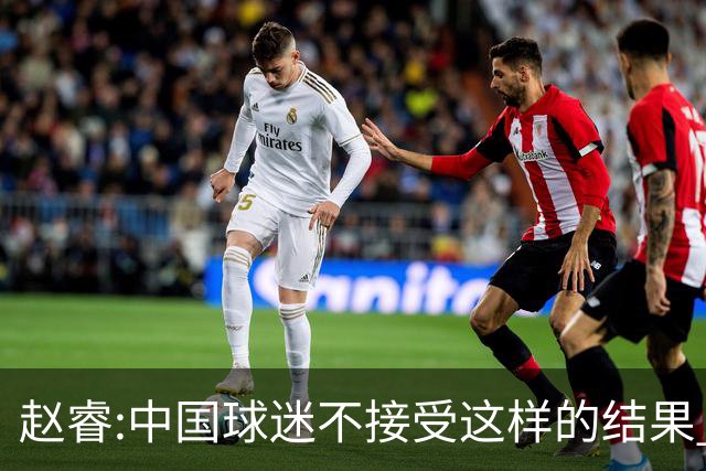 赵睿:中国球迷不接受这样的结果 我们也不接受